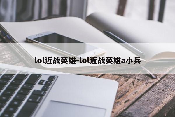 lol近战英雄-lol近战英雄a小兵