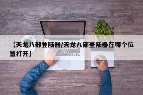 【天龙八部登陆器/天龙八部登陆器在哪个位置打开】