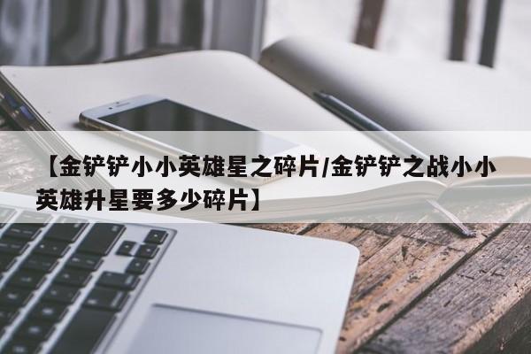 【金铲铲小小英雄星之碎片/金铲铲之战小小英雄升星要多少碎片】