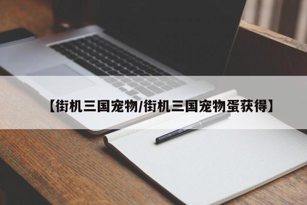 【街机三国宠物/街机三国宠物蛋获得】