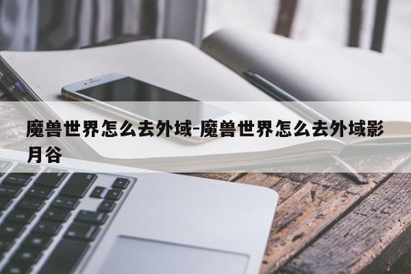 魔兽世界怎么去外域-魔兽世界怎么去外域影月谷