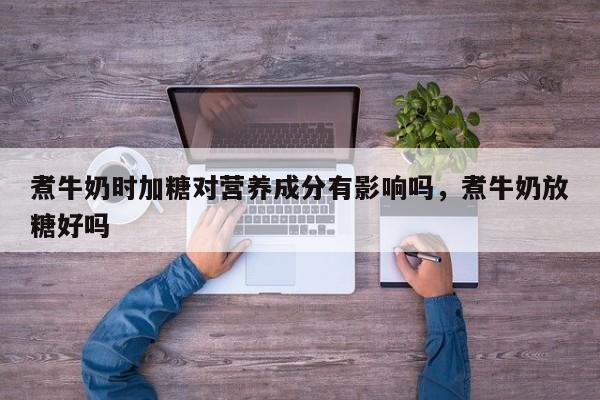 煮牛奶时加糖对营养成分有影响吗,煮牛奶放糖好吗