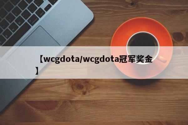 【wcgdota/wcgdota冠军奖金】