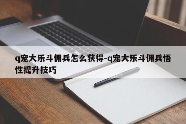 q宠大乐斗佣兵怎么获得-q宠大乐斗佣兵悟性提升技巧