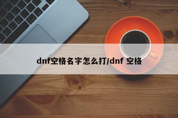 dnf空格名字怎么打/dnf 空格