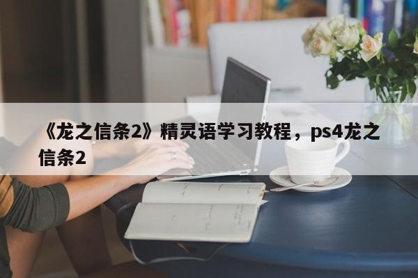 《龙之信条2》精灵语学习教程,ps4龙之信条2