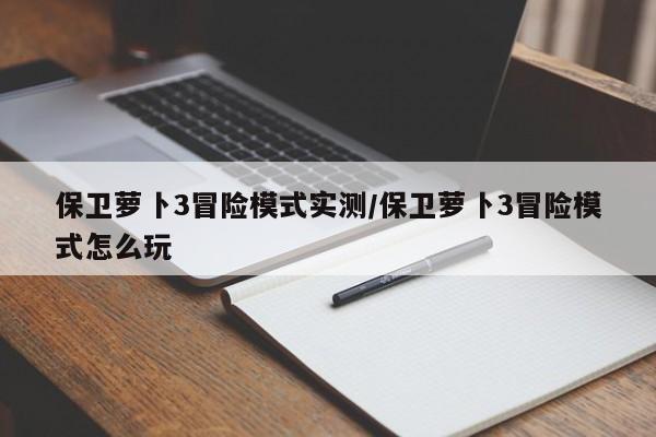 保卫萝卜3冒险模式实测/保卫萝卜3冒险模式怎么玩