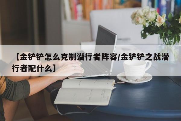 【金铲铲怎么克制潜行者阵容/金铲铲之战潜行者配什么】