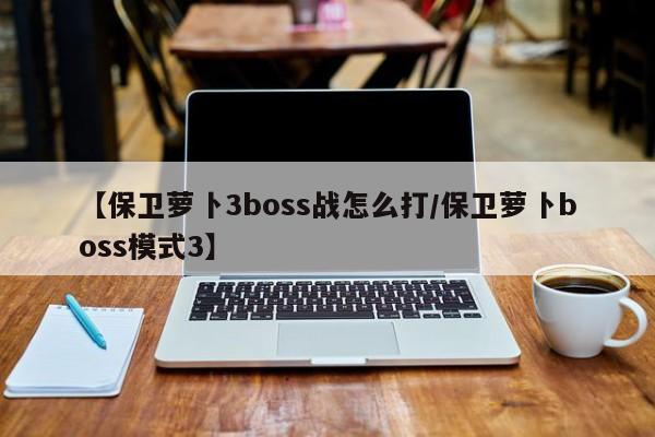 【保卫萝卜3boss战怎么打/保卫萝卜boss模式3】