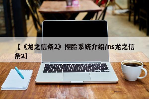【《龙之信条2》捏脸系统介绍/ns龙之信条2】