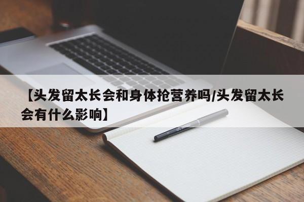 【头发留太长会和身体抢营养吗/头发留太长会有什么影响】