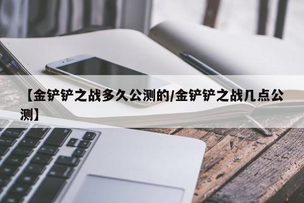 【金铲铲之战多久公测的/金铲铲之战几点公测】