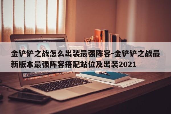 金铲铲之战怎么出装最强阵容-金铲铲之战最新版本最强阵容搭配站位及出装2021