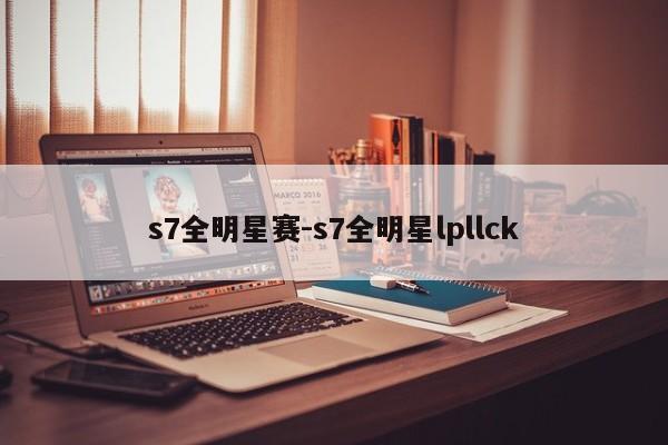 s7全明星赛-s7全明星lpllck