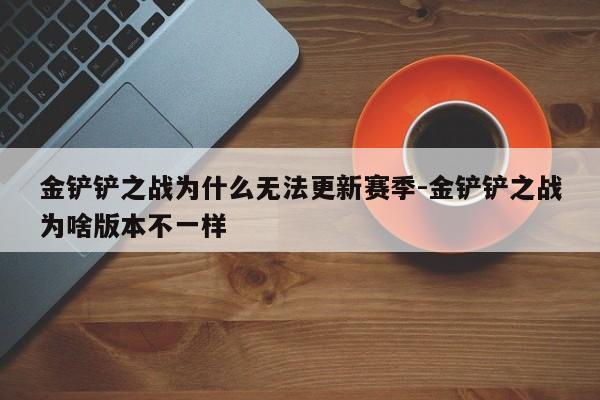 金铲铲之战为什么无法更新赛季-金铲铲之战为啥版本不一样