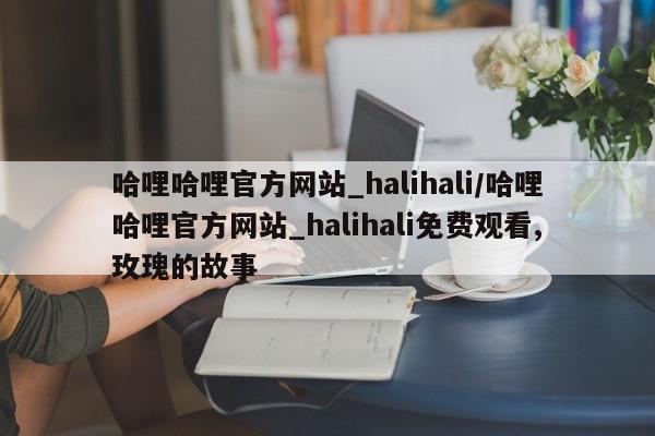 哈哩哈哩官方网站_halihali/哈哩哈哩官方网站_halihali免费观看,玫瑰的故事
