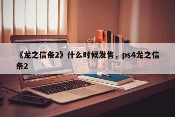 《龙之信条2》什么时候发售,ps4龙之信条2