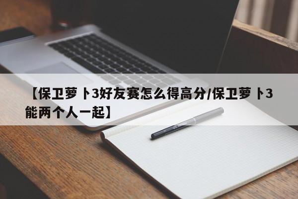 【保卫萝卜3好友赛怎么得高分/保卫萝卜3能两个人一起】