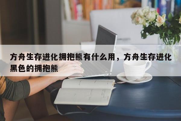 方舟生存进化拥抱熊有什么用,方舟生存进化黑色的拥抱熊