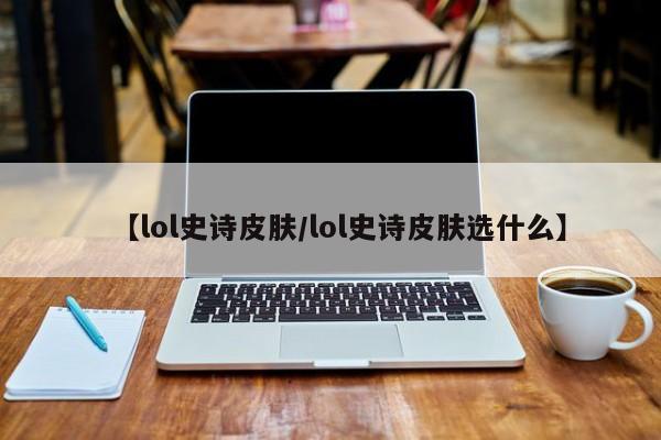 【lol史诗皮肤/lol史诗皮肤选什么】