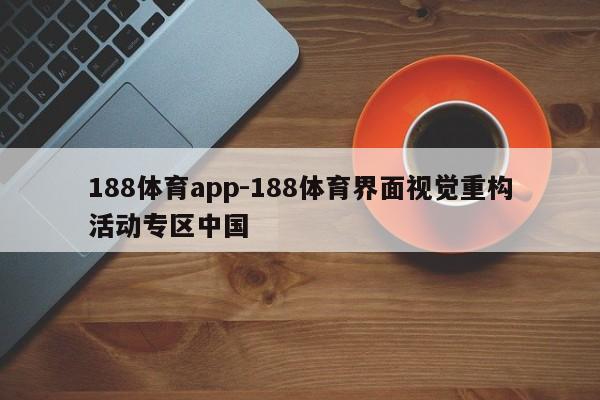 188体育app-188体育界面视觉重构活动专区中国