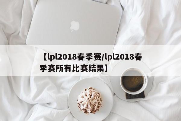 【lpl2018春季赛/lpl2018春季赛所有比赛结果】