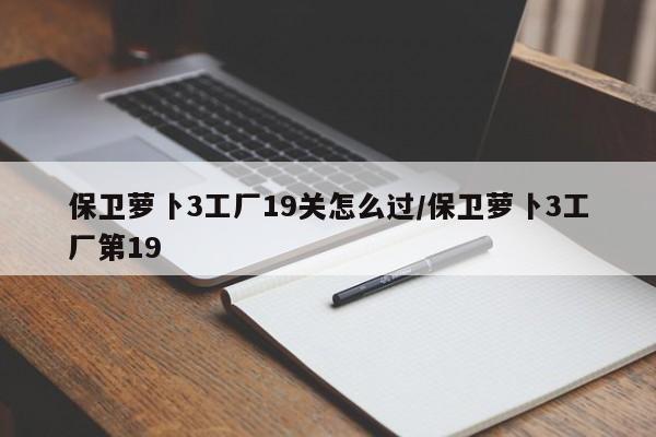 保卫萝卜3工厂19关怎么过/保卫萝卜3工厂第19
