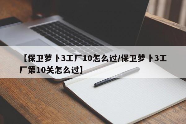 【保卫萝卜3工厂10怎么过/保卫萝卜3工厂第10关怎么过】