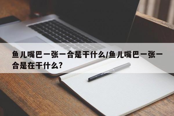 鱼儿嘴巴一张一合是干什么/鱼儿嘴巴一张一合是在干什么?