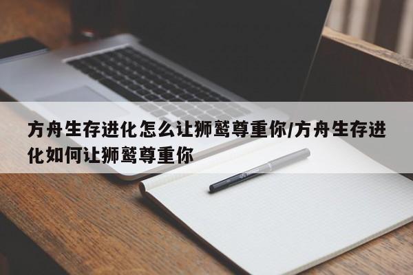 方舟生存进化怎么让狮鹫尊重你/方舟生存进化如何让狮鹫尊重你