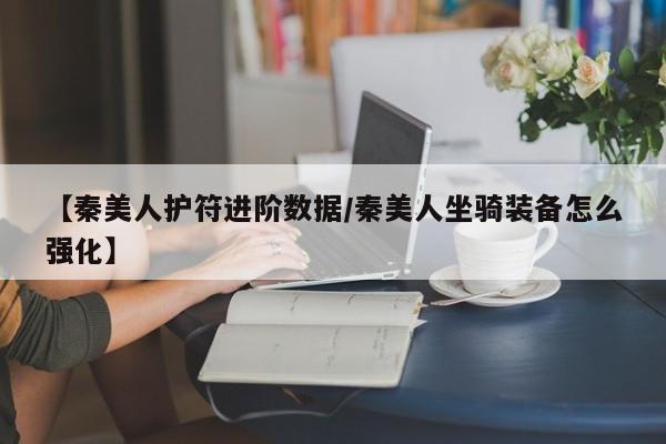 【秦美人护符进阶数据/秦美人坐骑装备怎么强化】