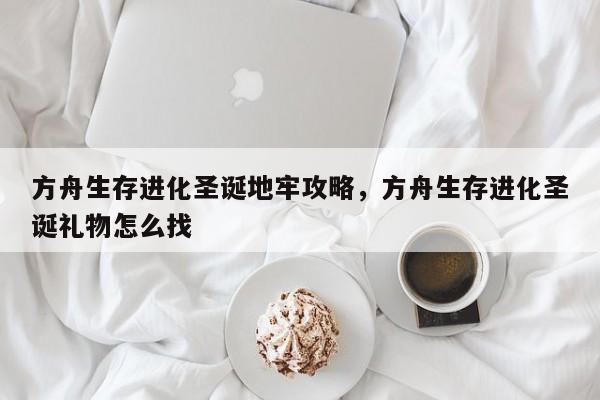 方舟生存进化圣诞地牢攻略,方舟生存进化圣诞礼物怎么找