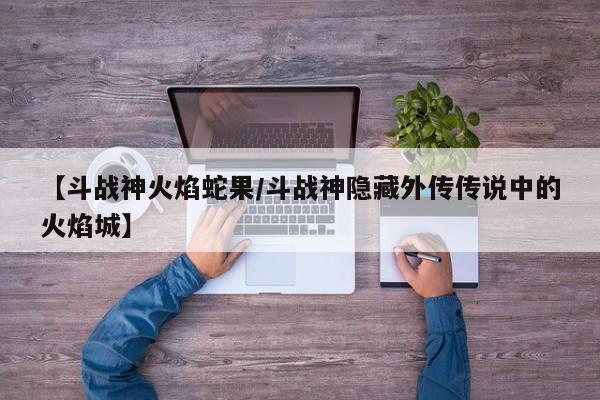【斗战神火焰蛇果/斗战神隐藏外传传说中的火焰城】