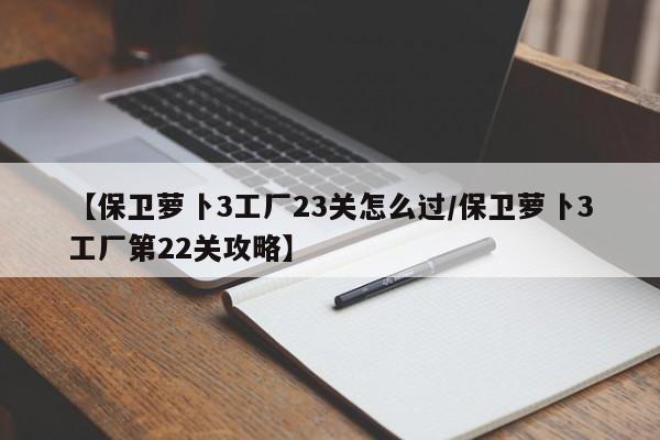 【保卫萝卜3工厂23关怎么过/保卫萝卜3工厂第22关攻略】